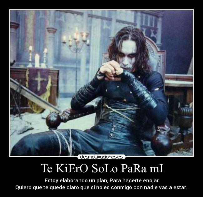Te KiErO SoLo PaRa mI - Estoy elaborando un plan, Para hacerte enojar
Quiero que te quede claro que si no es conmigo con nadie vas a estar..