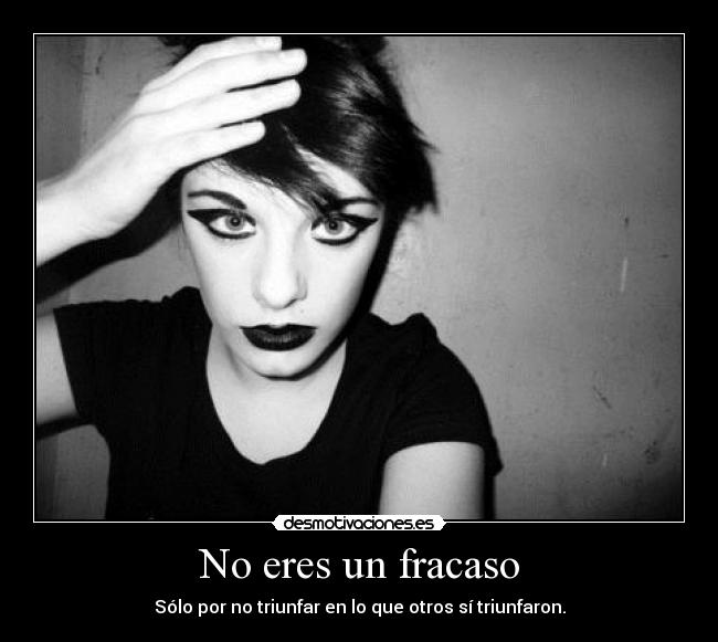 No eres un fracaso - Sólo por no triunfar en lo que otros sí triunfaron.