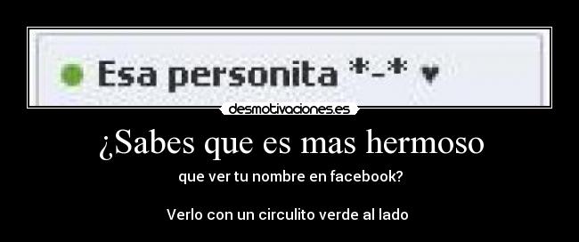 ¿Sabes que es mas hermoso - que ver tu nombre en facebook?
Verlo con un circulito verde al lado ♥