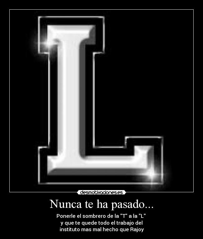 Nunca te ha pasado... - Ponerle el sombrero de la T a la L
y que te quede todo el trabajo del
instituto mas mal hecho que Rajoy