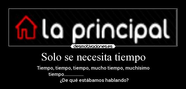 Solo se necesita tiempo - Tiempo, tiempo, tiempo, mucho tiempo, muchísimo
tiempo.................
¿De qué estábamos hablando?