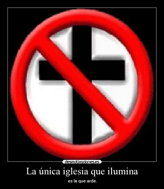 La única iglesia que ilumina - es la que arde.