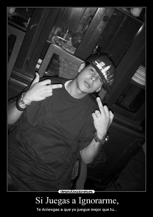 Si Juegas a Ignorarme, - Te Arriesgas a que yo juegue mejor que tu...