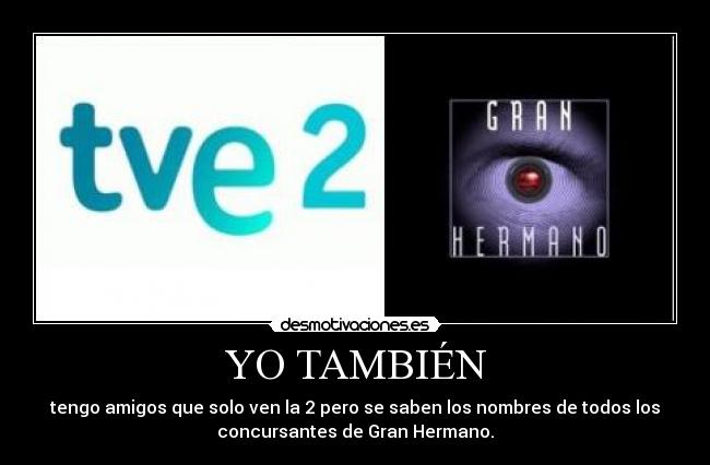 YO TAMBIÉN - tengo amigos que solo ven la 2 pero se saben los nombres de todos los
concursantes de Gran Hermano.