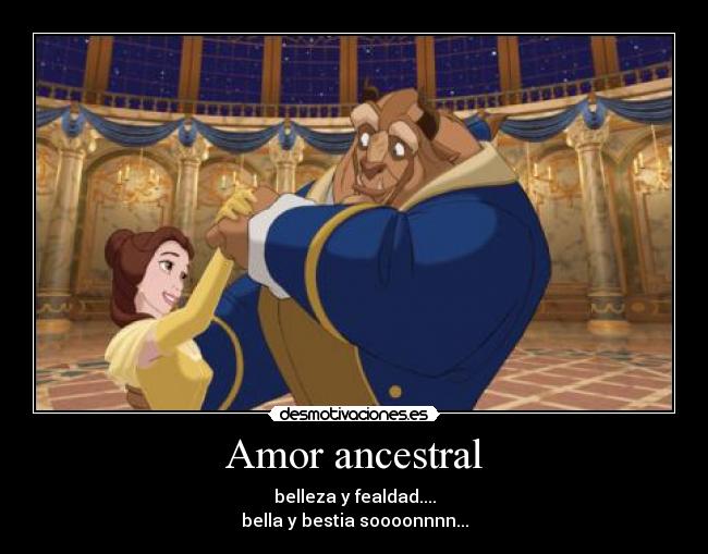 Amor ancestral - belleza y fealdad....
bella y bestia soooonnnn...