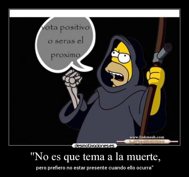 No es que tema a la muerte, - pero prefiero no estar presente cuando ello ocurra