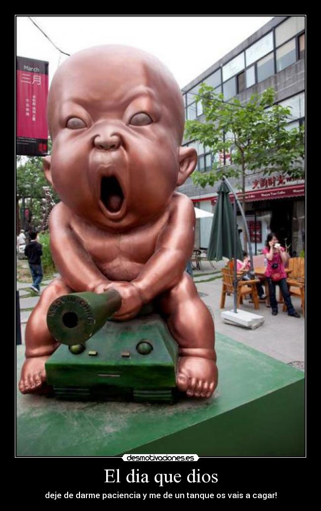 El dia que dios - deje de darme paciencia y me de un tanque os vais a cagar!