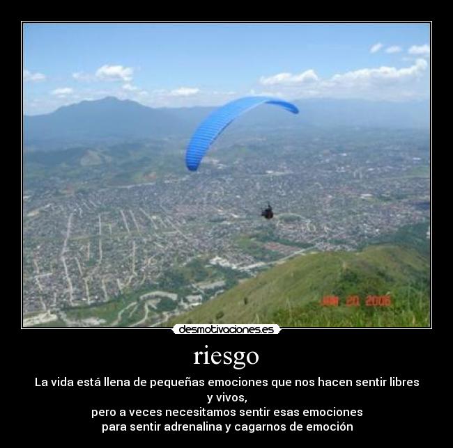 riesgo - La vida está llena de pequeñas emociones que nos hacen sentir libres y vivos,
pero a veces necesitamos sentir esas emociones
para sentir adrenalina y cagarnos de emoción