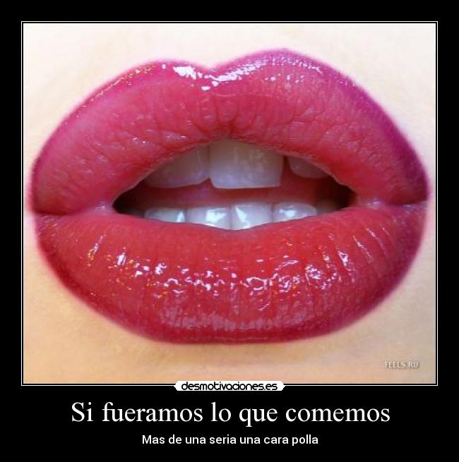 Si fueramos lo que comemos - Mas de una seria una cara polla