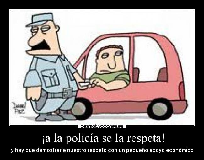 ¡a la policía se la respeta! - y hay que demostrarle nuestro respeto con un pequeño apoyo económico