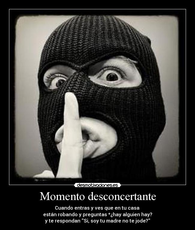 Momento desconcertante - Cuando entras y ves que en tu casa
están robando y preguntas *¿hay alguien hay?
y te respondan Si, soy tu madre no te jode?