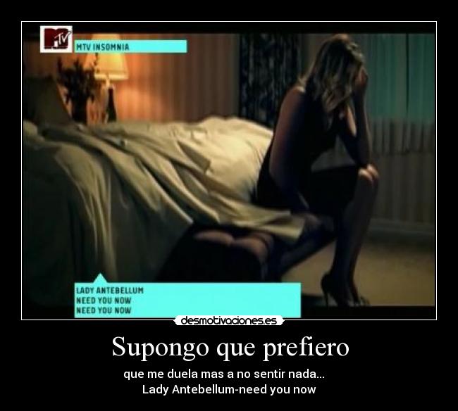 Supongo que prefiero - que me duela mas a no sentir nada...
Lady Antebellum-need you now