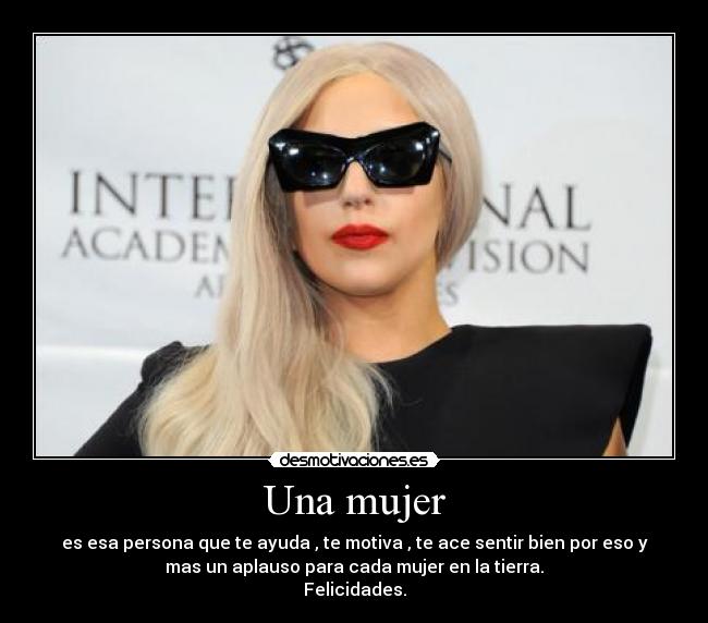 Una mujer - es esa persona que te ayuda , te motiva , te ace sentir bien por eso y
mas un aplauso para cada mujer en la tierra.
Felicidades.