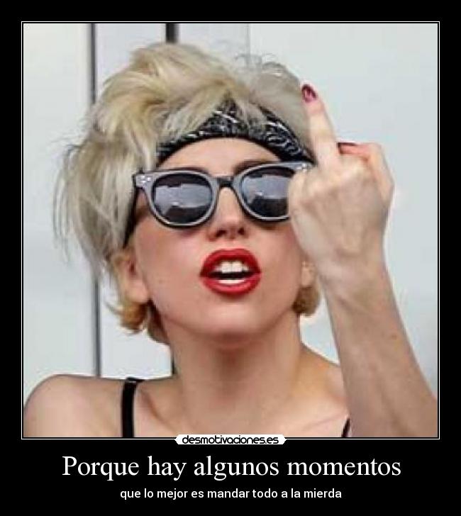 Porque hay algunos momentos - que lo mejor es mandar todo a la mierda