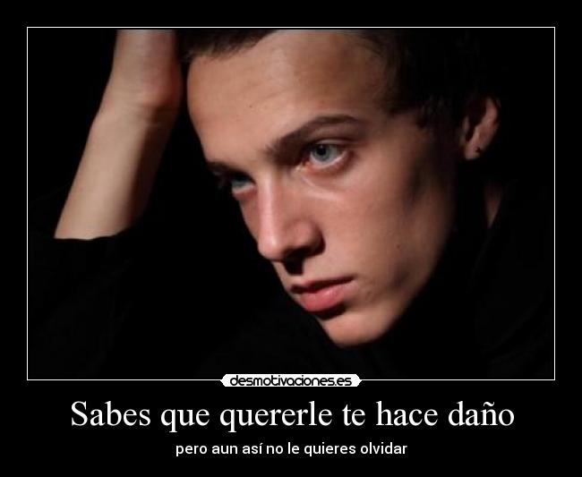 Sabes que quererle te hace daño - pero aun así no le quieres olvidar