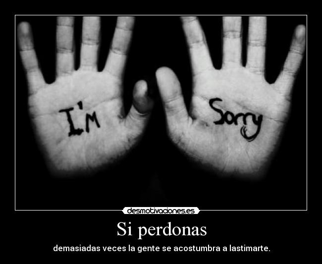 Si perdonas - demasiadas veces la gente se acostumbra a lastimarte.