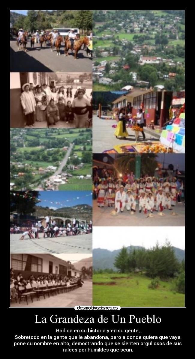 La Grandeza de Un Pueblo - Radica en su historia y en su gente,
Sobretodo en la gente que le abandona, pero a donde quiera que vaya
pone su nombre en alto, demostrando que se sienten orgullosos de sus
raíces por humildes que sean.