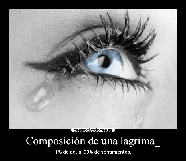 Composición de una lagrima_ - 1% de agua, 99% de sentimientos.