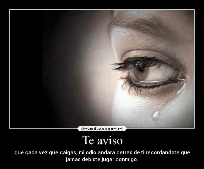 Te aviso - que cada vez que caigas, mi odio andara detras de ti recordandote que
jamas debiste jugar conmigo.