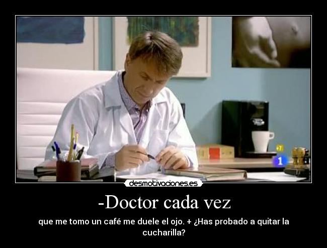 -Doctor cada vez - que me tomo un café me duele el ojo. + ¿Has probado a quitar la cucharilla?