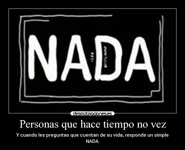 Personas que hace tiempo no vez - Y cuando les preguntas que cuentan de su vida, responde un simple NADA.