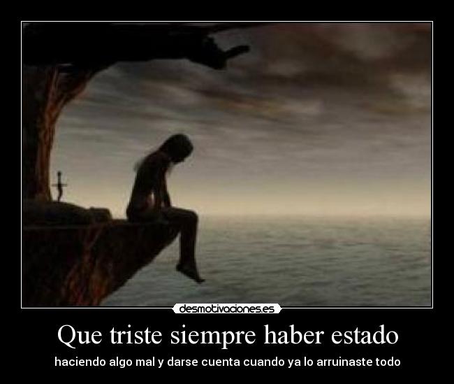 Que triste siempre haber estado - haciendo algo mal y darse cuenta cuando ya lo arruinaste todo