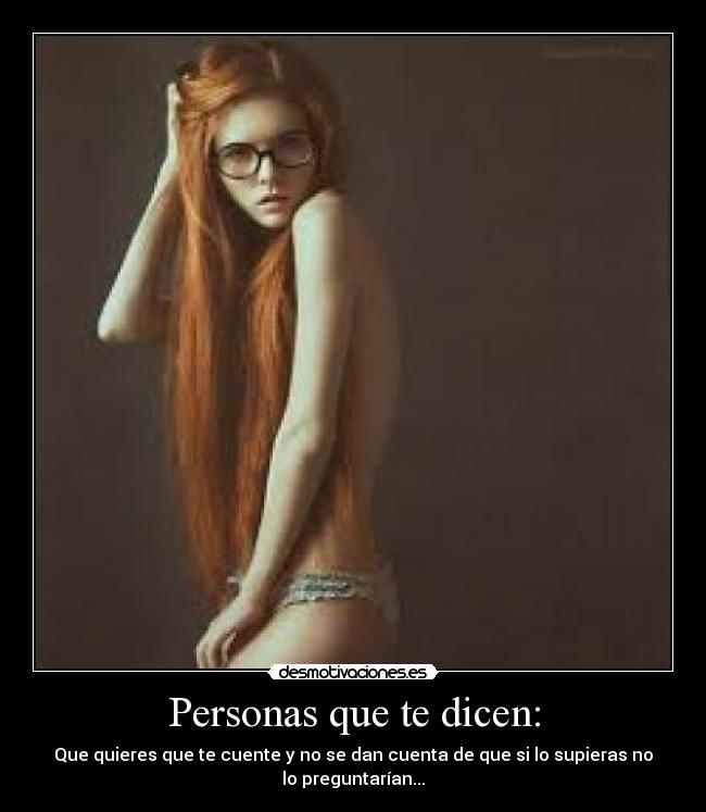 Personas que te dicen: - Que quieres que te cuente y no se dan cuenta de que si lo supieras no
lo preguntarían...