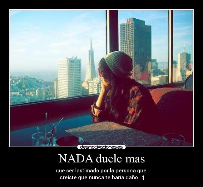 NADA duele mas - que ser lastimado por la persona que 
creíste que nunca te haría daño ♥ :|