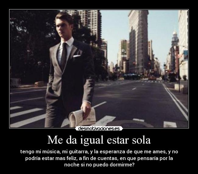 Me da igual estar sola - tengo mi música, mi guitarra, y la esperanza de que me ames, y no
podría estar mas feliz, a fin de cuentas, en que pensaría por la
noche si no puedo dormirme?