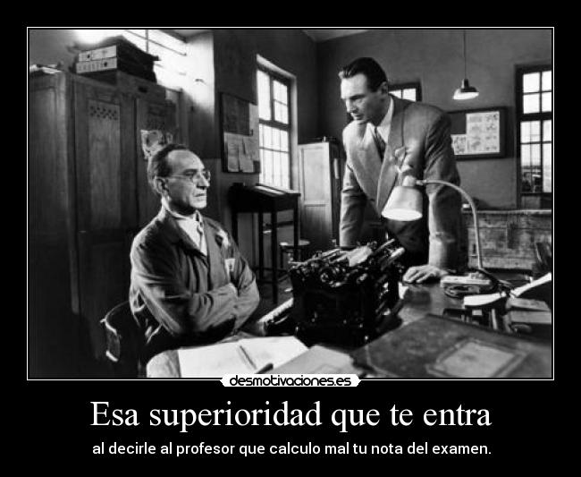 Esa superioridad que te entra - al decirle al profesor que calculo mal tu nota del examen.