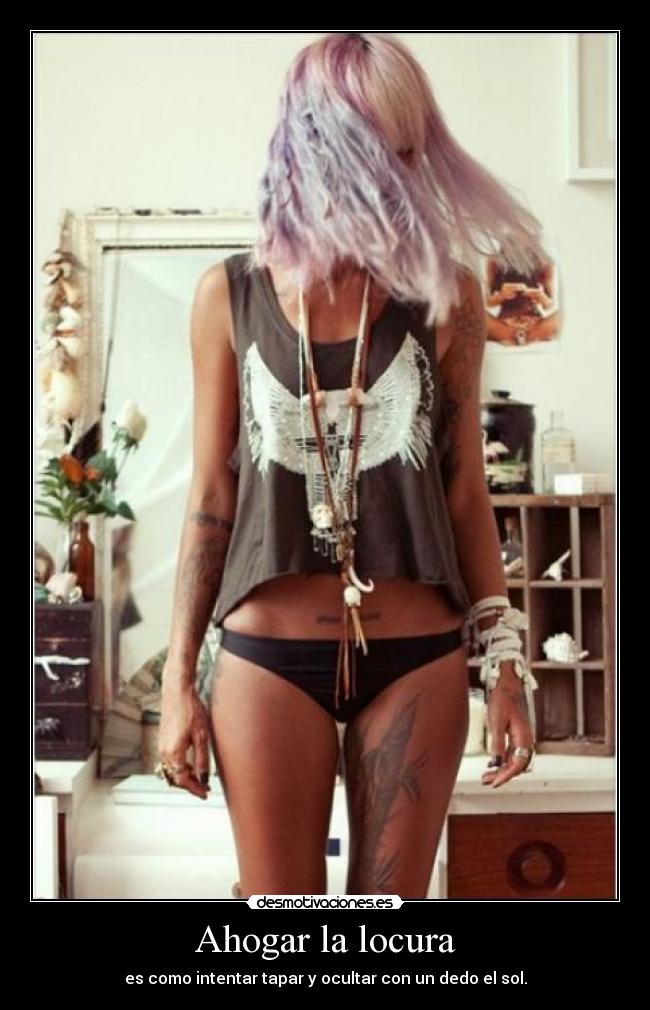 Ahogar la locura - es como intentar tapar y ocultar con un dedo el sol.