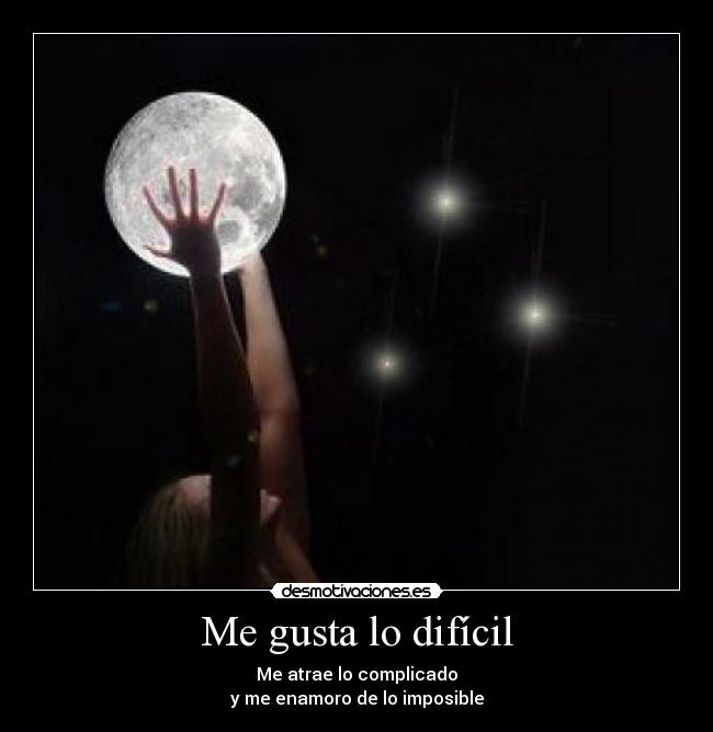 Me gusta lo difícil - Me atrae lo complicado
y me enamoro de lo imposible