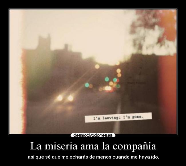 La miseria ama la compañía - así que sé que me echarás de menos cuando me haya ido.