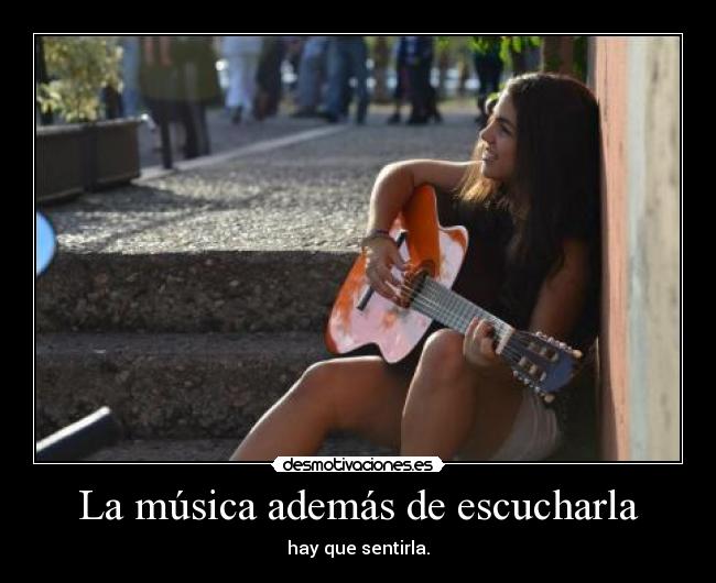 La música además de escucharla - hay que sentirla.