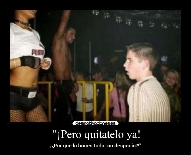 ¡Pero quítatelo ya! -