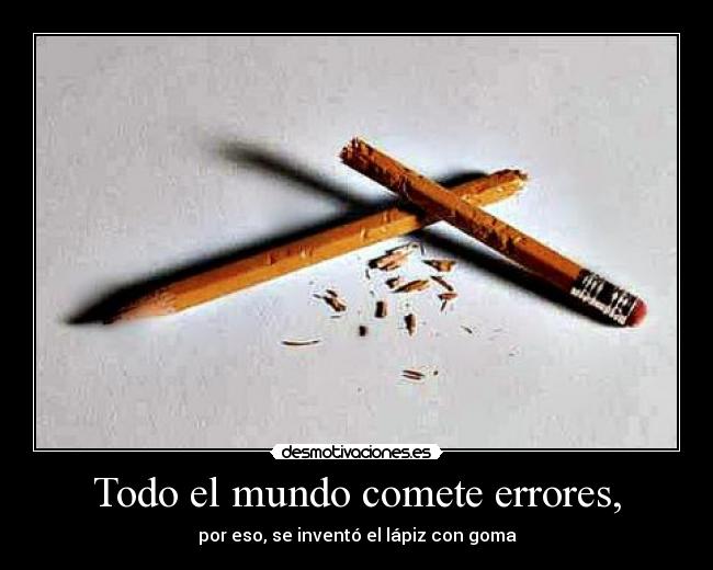 Todo el mundo comete errores, - por eso, se inventó el lápiz con goma