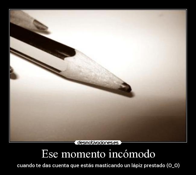 Ese momento incómodo - cuando te das cuenta que estás masticando un lápiz prestado (O_O)