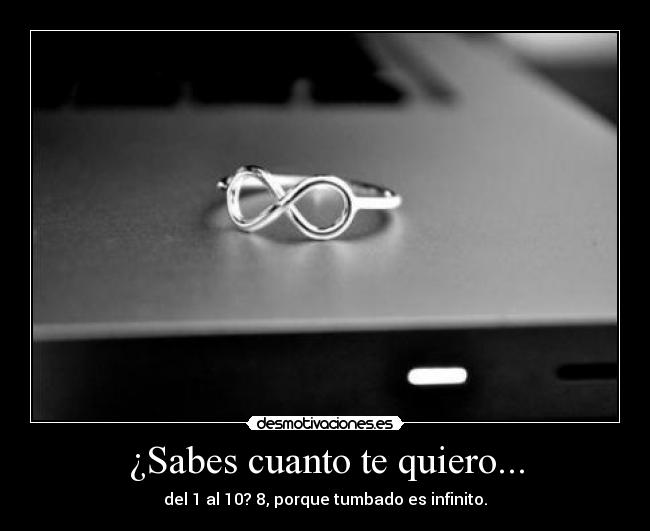 ¿Sabes cuanto te quiero... - del 1 al 10? 8, porque tumbado es infinito.