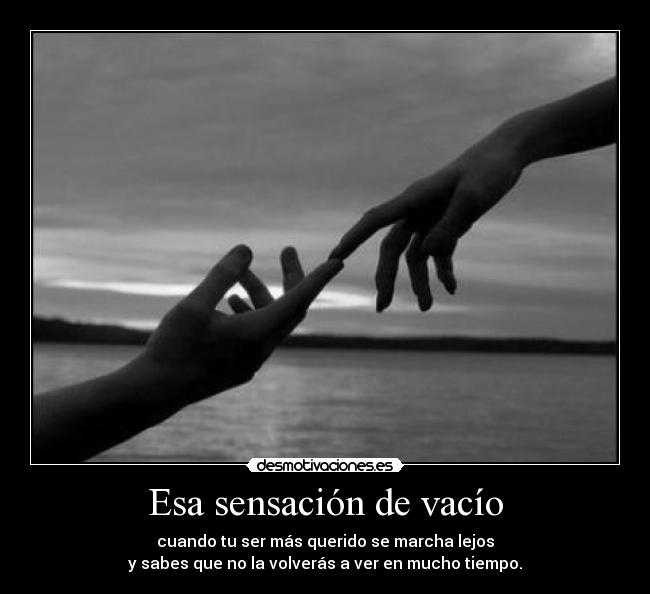 Esa sensación de vacío - cuando tu ser más querido se marcha lejos
y sabes que no la volverás a ver en mucho tiempo.