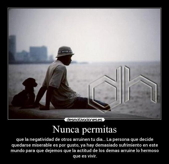 Nunca permitas - que la negatividad de otros arruinen tu dia... La persona que decide
quedarse miserable es por gusto, ya hay demasiado sufrimiento en este
mundo para que dejemos que la actitud de los demas arruine lo hermoso
que es vivir.