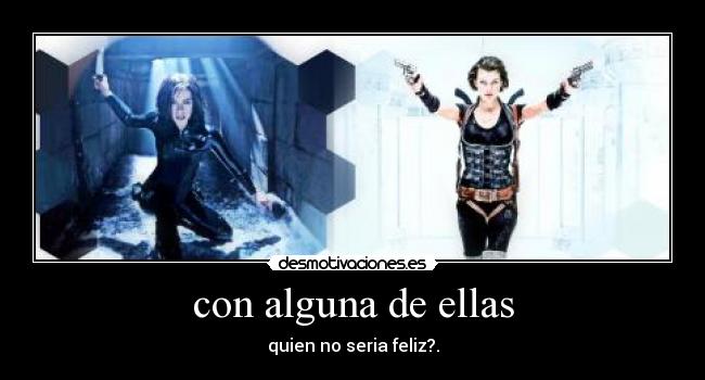 con alguna de ellas - quien no seria feliz?.