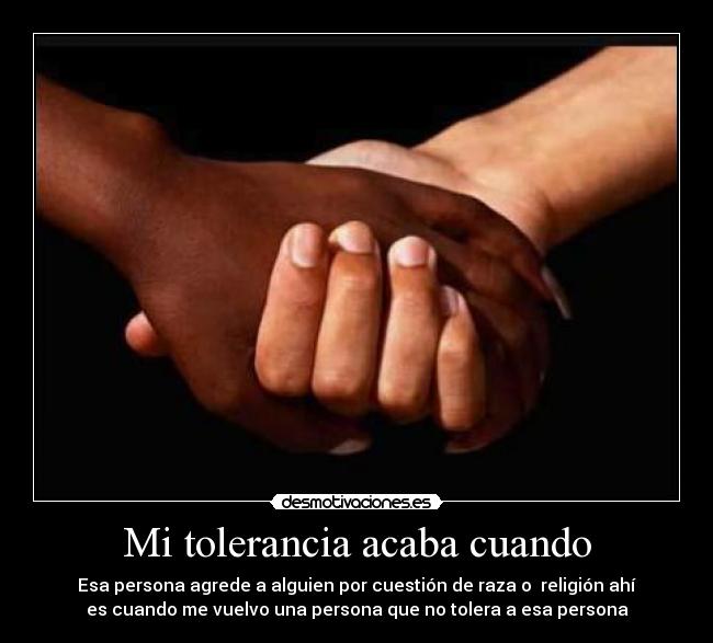 Mi tolerancia acaba cuando - Esa persona agrede a alguien por cuestión de raza o religión ahí
es cuando me vuelvo una persona que no tolera a esa persona