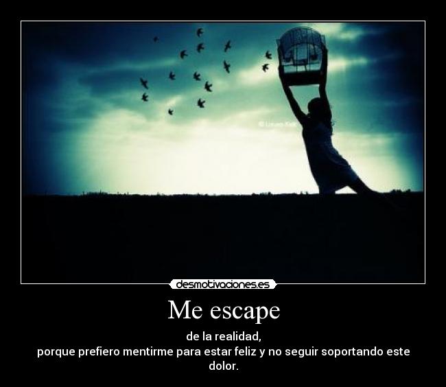 Me escape - de la realidad,
porque prefiero mentirme para estar feliz y no seguir soportando este dolor.