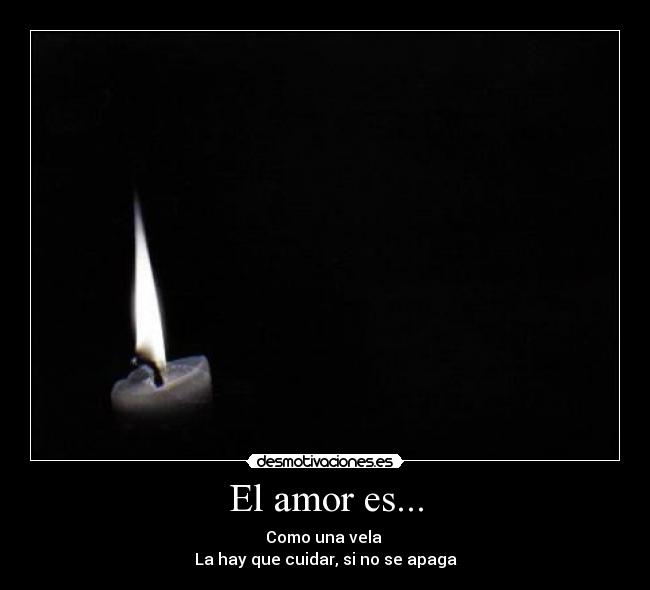 El amor es... - Como una vela 
La hay que cuidar, si no se apaga