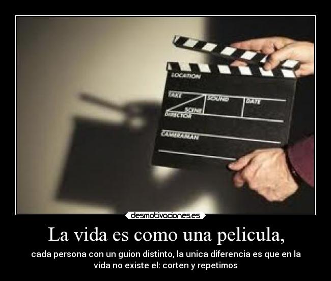 La vida es como una pelicula, - cada persona con un guion distinto, la unica diferencia es que en la
vida no existe el: corten y repetimos