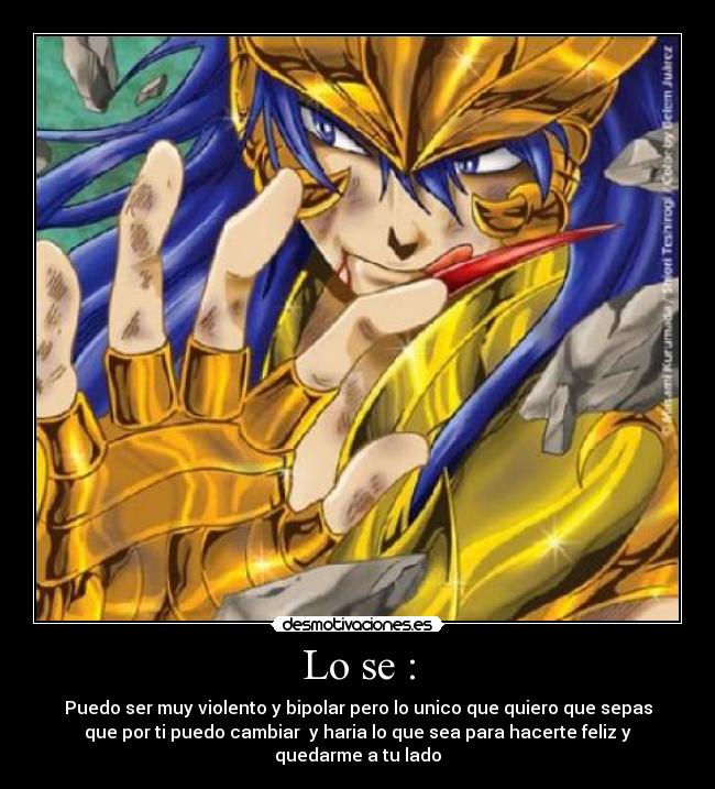 Lo se : - Puedo ser muy violento y bipolar pero lo unico que quiero que sepas
que por ti puedo cambiar y haria lo que sea para hacerte feliz y
quedarme a tu lado