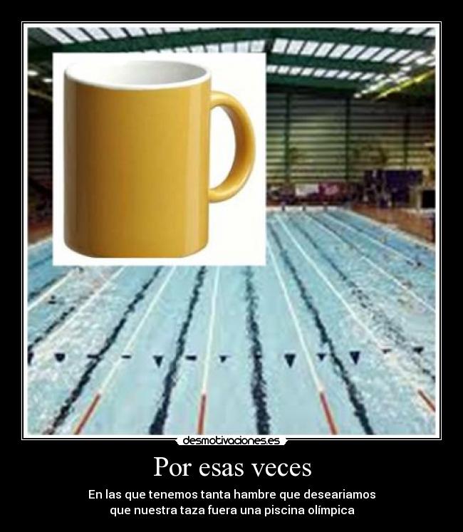 Por esas veces - En las que tenemos tanta hambre que deseariamos
que nuestra taza fuera una piscina olímpica
