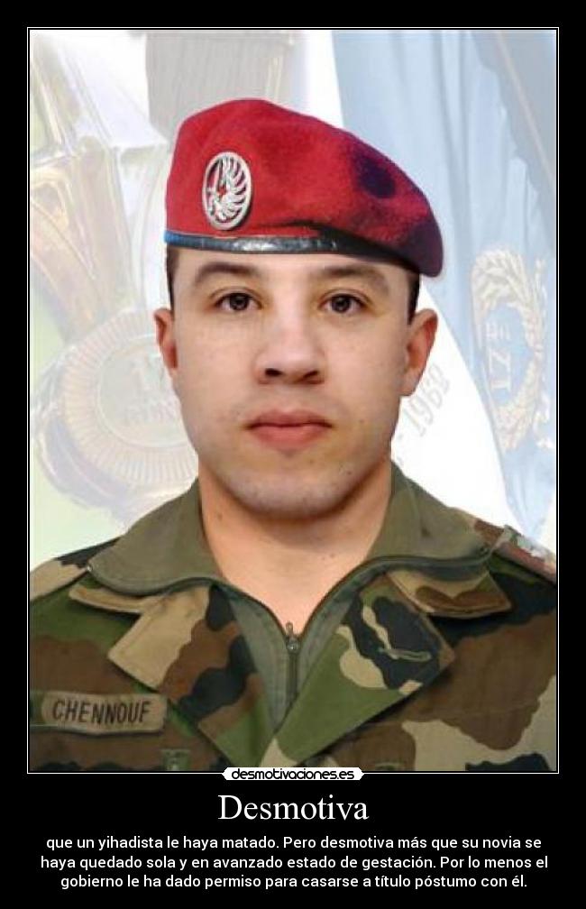 Desmotiva - que un yihadista le haya matado. Pero desmotiva más que su novia se
haya quedado sola y en avanzado estado de gestación. Por lo menos el
gobierno le ha dado permiso para casarse a título póstumo con él.