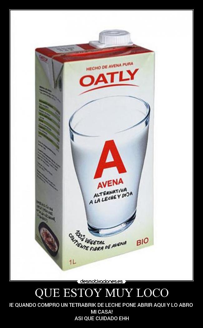 QUE ESTOY MUY LOCO - QUE QUANDO COMPRO UN TETRABRIK DE LECHE PONE ABRIR AQUI Y LO ABRO EN
MI CASA!
ASI QUE CUIDADO EHH
