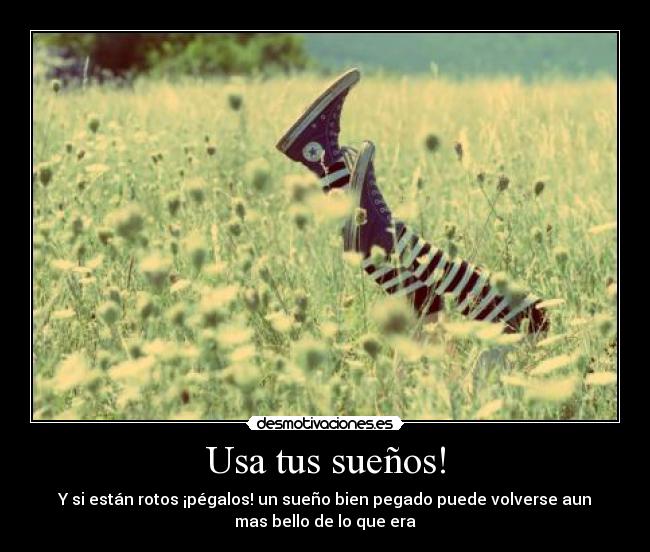 Usa tus sueños! - Y si están rotos ¡pégalos! un sueño bien pegado puede volverse aun
mas bello de lo que era